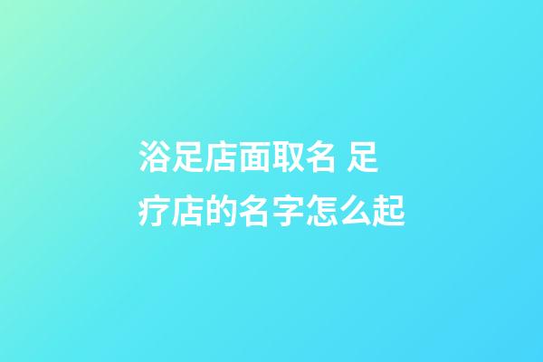 浴足店面取名 足疗店的名字怎么起-第1张-店铺起名-玄机派